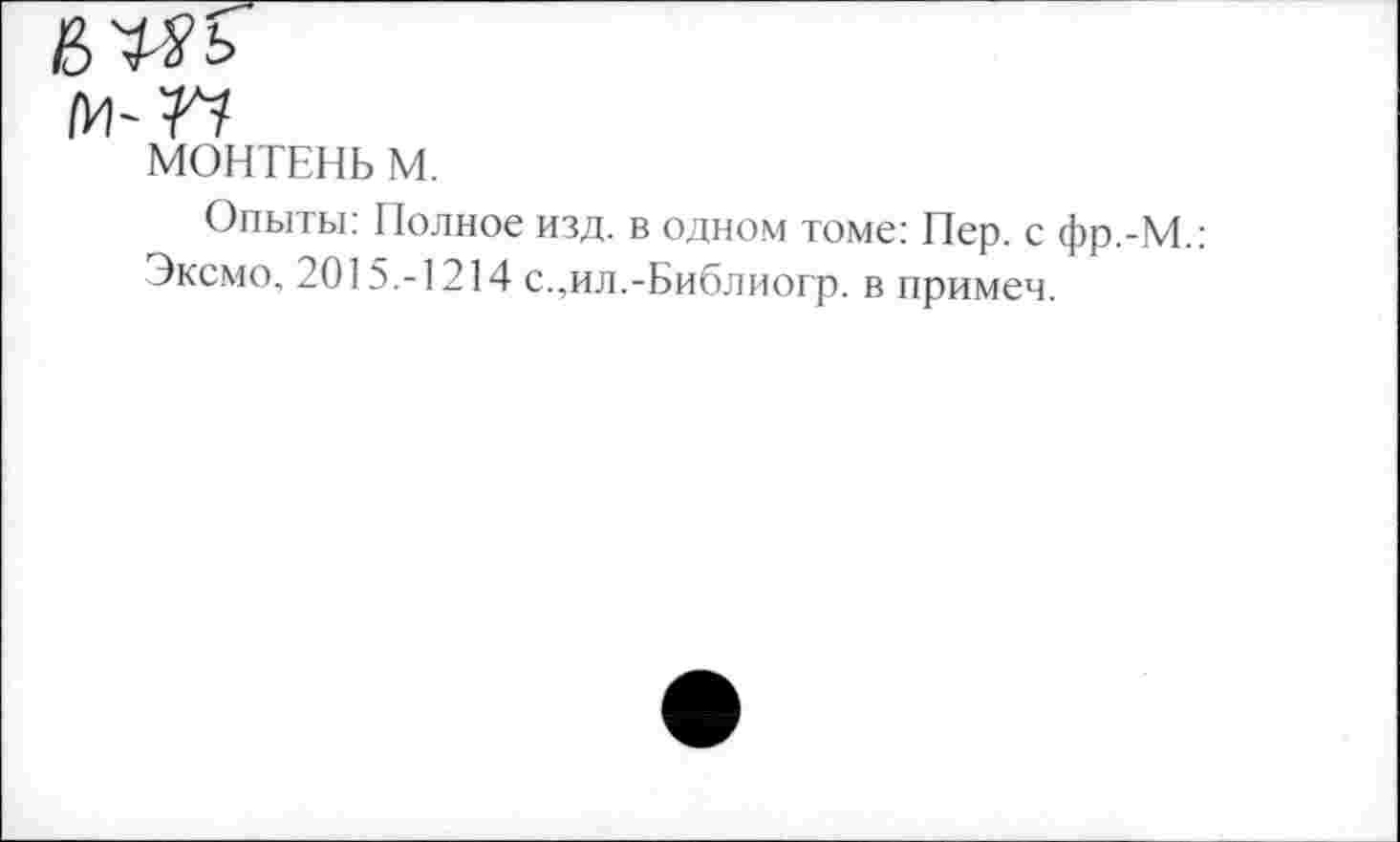 ﻿МОНТЕНЬ М.
Опыты: Полное изд. в одном томе: Пер. с фр.-М.: Эксмо. 2015.-1214 с.,ил.-Библиогр. в примеч.